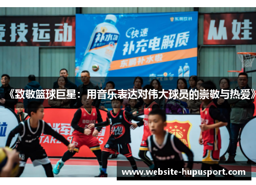 《致敬篮球巨星：用音乐表达对伟大球员的崇敬与热爱》