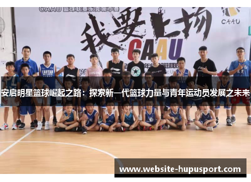 安启明星篮球崛起之路：探索新一代篮球力量与青年运动员发展之未来