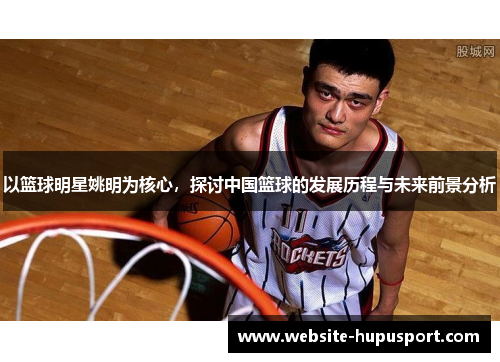 以篮球明星姚明为核心，探讨中国篮球的发展历程与未来前景分析