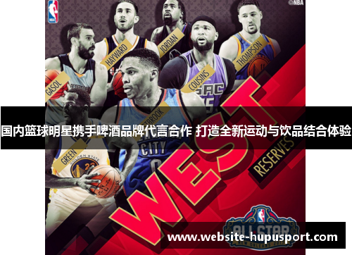国内篮球明星携手啤酒品牌代言合作 打造全新运动与饮品结合体验