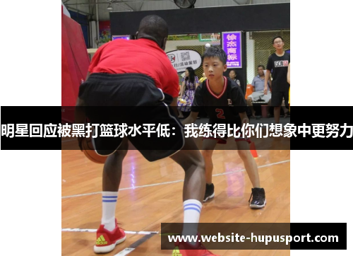 明星回应被黑打篮球水平低：我练得比你们想象中更努力