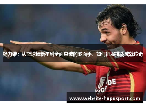杨力维：从篮球场新星到全面突破的多面手，如何征服挑战成就传奇