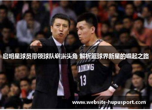 启明星球员带领球队崭露头角 解析篮球界新星的崛起之路