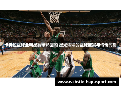 卡特拉篮球全明星赛精彩回顾 星光熠熠的篮球盛宴与传奇时刻