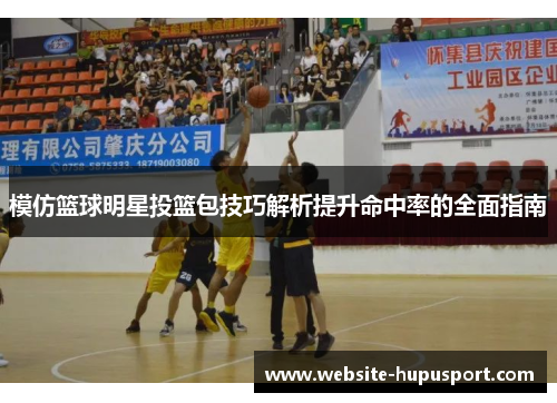 模仿篮球明星投篮包技巧解析提升命中率的全面指南