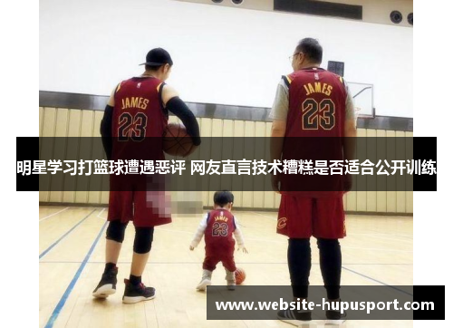 明星学习打篮球遭遇恶评 网友直言技术糟糕是否适合公开训练