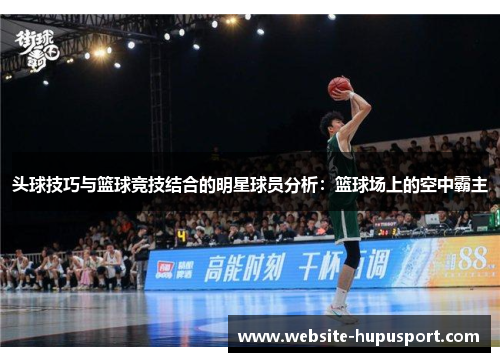 头球技巧与篮球竞技结合的明星球员分析：篮球场上的空中霸主