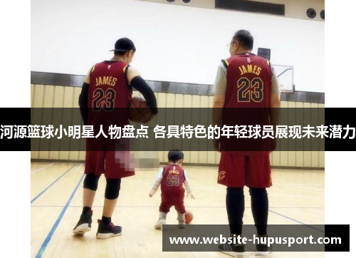 河源篮球小明星人物盘点 各具特色的年轻球员展现未来潜力