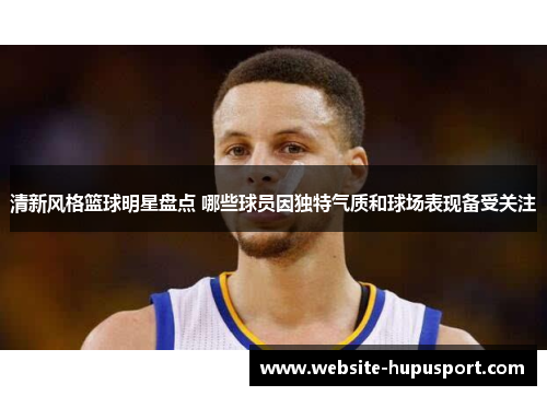 清新风格篮球明星盘点 哪些球员因独特气质和球场表现备受关注