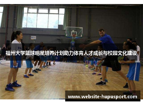 福州大学篮球明星培养计划助力体育人才成长与校园文化建设