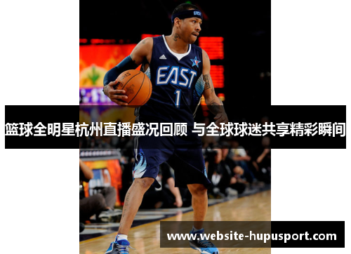 篮球全明星杭州直播盛况回顾 与全球球迷共享精彩瞬间