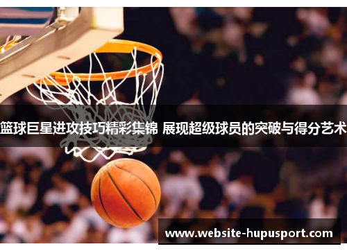 篮球巨星进攻技巧精彩集锦 展现超级球员的突破与得分艺术