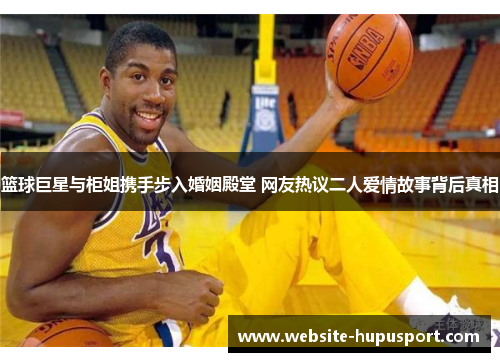 篮球巨星与柜姐携手步入婚姻殿堂 网友热议二人爱情故事背后真相
