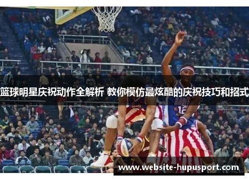 篮球明星庆祝动作全解析 教你模仿最炫酷的庆祝技巧和招式