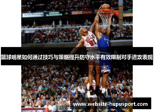 篮球明星如何通过技巧与策略提升防守水平有效限制对手进攻表现