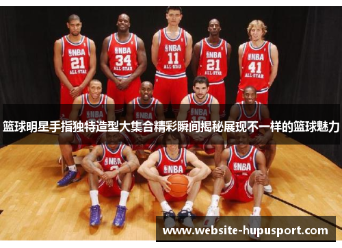 篮球明星手指独特造型大集合精彩瞬间揭秘展现不一样的篮球魅力