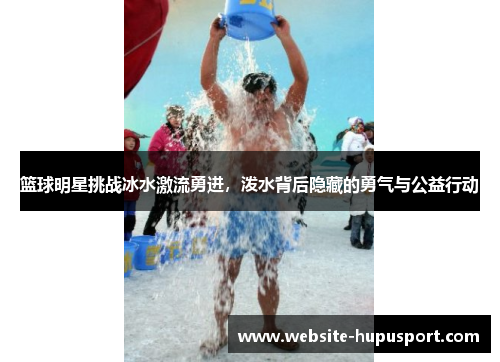 篮球明星挑战冰水激流勇进，泼水背后隐藏的勇气与公益行动