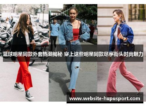 篮球明星同款外套热潮揭秘 穿上这些明星同款尽享街头时尚魅力