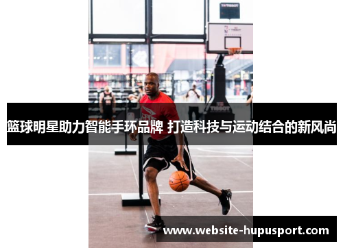 篮球明星助力智能手环品牌 打造科技与运动结合的新风尚