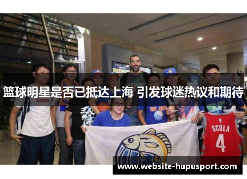 篮球明星是否已抵达上海 引发球迷热议和期待
