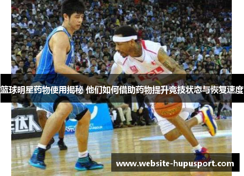 篮球明星药物使用揭秘 他们如何借助药物提升竞技状态与恢复速度