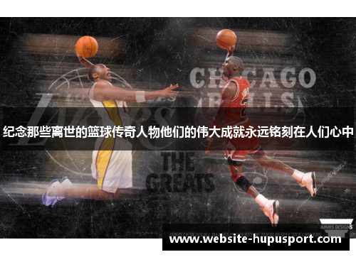 纪念那些离世的篮球传奇人物他们的伟大成就永远铭刻在人们心中