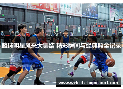 篮球明星风采大集结 精彩瞬间与经典照全记录