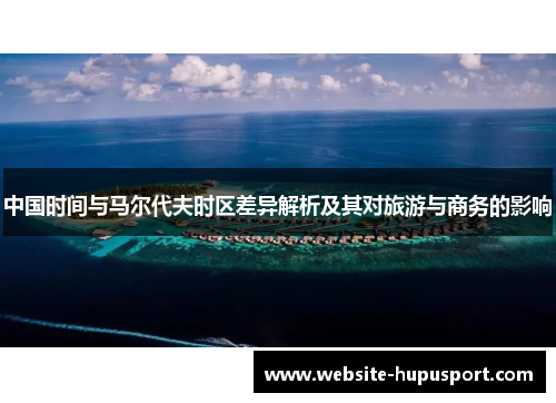 中国时间与马尔代夫时区差异解析及其对旅游与商务的影响