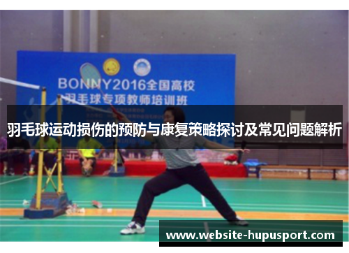 羽毛球运动损伤的预防与康复策略探讨及常见问题解析