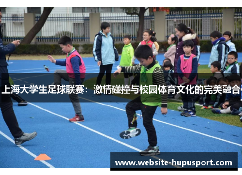 上海大学生足球联赛：激情碰撞与校园体育文化的完美融合