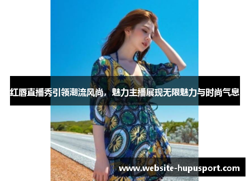 红唇直播秀引领潮流风尚，魅力主播展现无限魅力与时尚气息