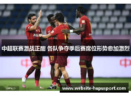 中超联赛激战正酣 各队争夺季后赛席位形势愈加激烈