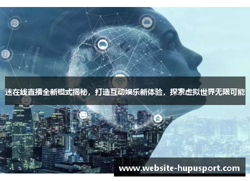 迷在线直播全新模式揭秘，打造互动娱乐新体验，探索虚拟世界无限可能