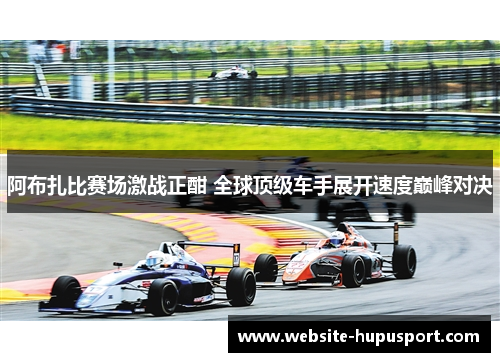 阿布扎比赛场激战正酣 全球顶级车手展开速度巅峰对决
