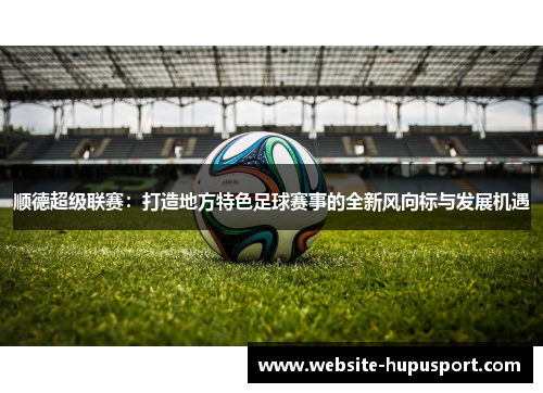 顺德超级联赛：打造地方特色足球赛事的全新风向标与发展机遇